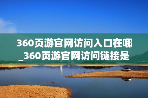 360页游官网访问入口在哪_360页游官网访问链接是什么