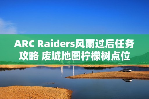 ARC Raiders风雨过后任务攻略 废城地图柠檬树点位分享