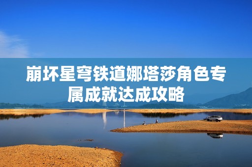 崩坏星穹铁道娜塔莎角色专属成就达成攻略