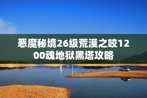 恶魔秘境26级荒漠之咬1200魂地狱黑塔攻略