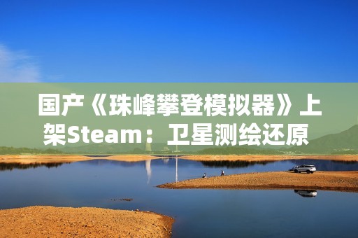 国产《珠峰攀登模拟器》上架Steam：卫星测绘还原 支持整活式登顶