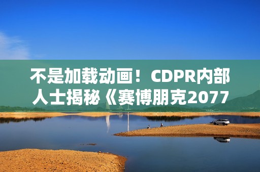 不是加载动画！CDPR内部人士揭秘《赛博朋克2077》