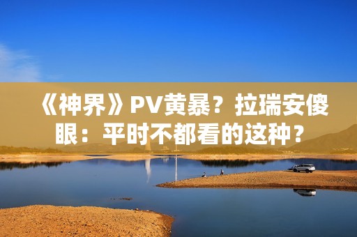 《神界》PV黄暴？拉瑞安傻眼：平时不都看的这种？
