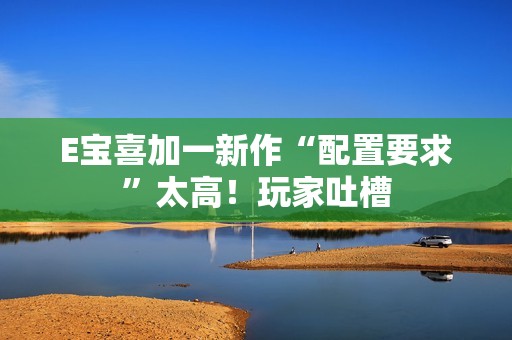 E宝喜加一新作“配置要求”太高！玩家吐槽