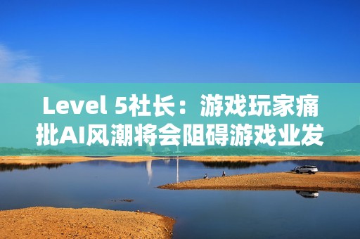 Level 5社长：游戏玩家痛批AI风潮将会阻碍游戏业发展