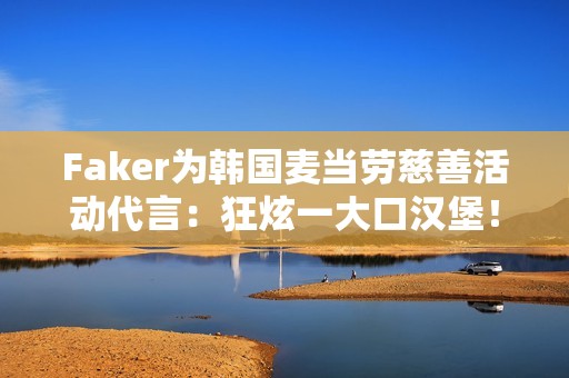 Faker为韩国麦当劳慈善活动代言：狂炫一大口汉堡！
