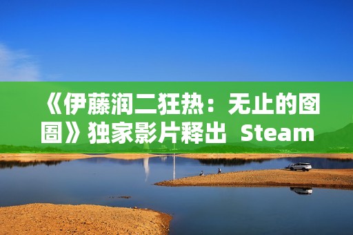 《伊藤润二狂热：无止的囹圄》独家影片释出  Steam冬季特卖限时85折开跑