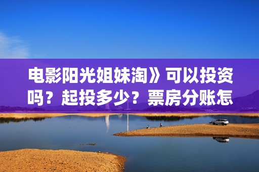 电影阳光姐妹淘》可以投资吗？起投多少？票房分账怎么算(电影阳光姐妹淘重聚时围坐大笑场景)