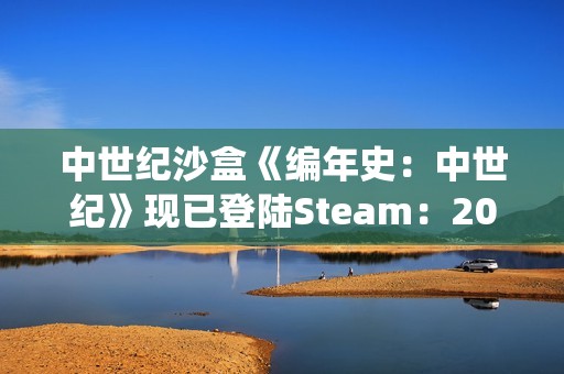 中世纪沙盒《编年史：中世纪》现已登陆Steam：2026年EA，主打大规模战役