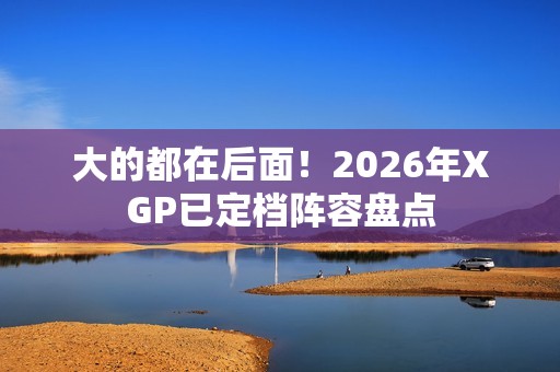 大的都在后面！2026年XGP已定档阵容盘点