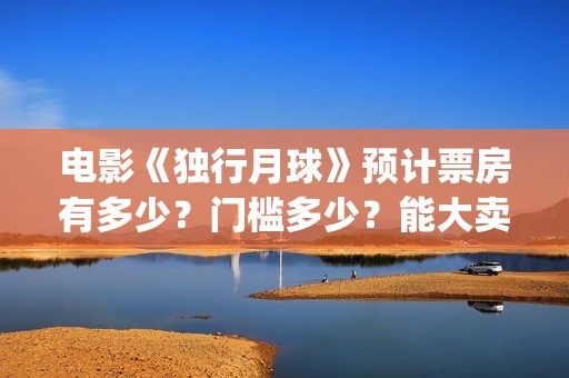 电影《独行月球》预计票房有多少？门槛多少？能大卖吗？(电影《独行月球》在线观看)