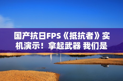 国产抗日FPS《抵抗者》实机演示！拿起武器 我们是抵抗者！