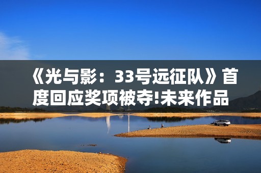 《光与影：33号远征队》首度回应奖项被夺!未来作品都纯人类打造