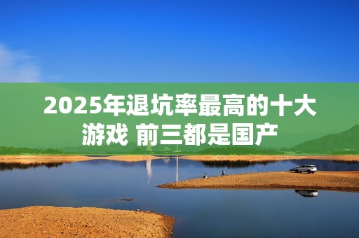 2025年退坑率最高的十大游戏 前三都是国产