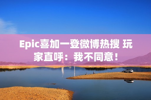 Epic喜加一登微博热搜 玩家直呼：我不同意！
