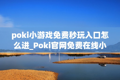 poki小游戏免费秒玩入口怎么进_Poki官网免费在线小游戏秒玩入口地址