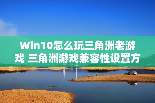 Win10怎么玩三角洲老游戏 三角洲游戏兼容性设置方法