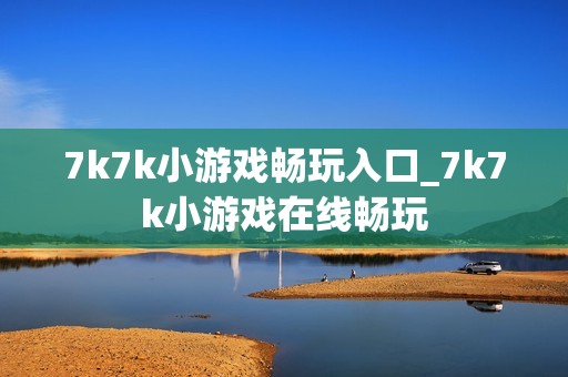 7k7k小游戏畅玩入口_7k7k小游戏在线畅玩