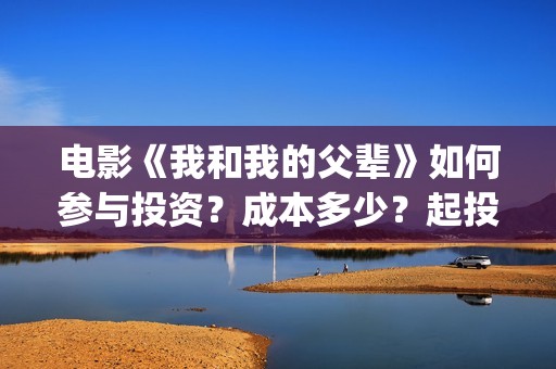 电影《我和我的父辈》如何参与投资？成本多少？起投多少？(电影《我和我的家乡》免费播放)