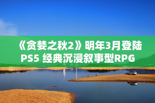 《贪婪之秋2》明年3月登陆PS5 经典沉浸叙事型RPG