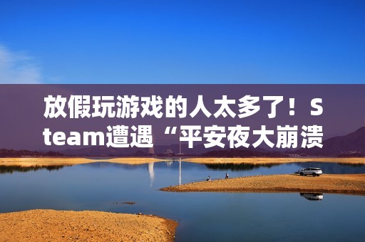 放假玩游戏的人太多了！Steam遭遇“平安夜大崩溃”