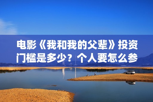 电影《我和我的父辈》投资门槛是多少？个人要怎么参与影视投资？(电影我和我的父辈 诗)