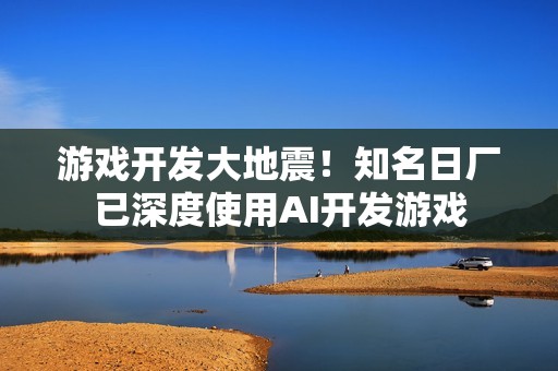 游戏开发大地震！知名日厂已深度使用AI开发游戏