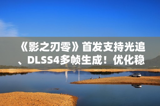 《影之刃零》首发支持光追、DLSS4多帧生成！优化稳了