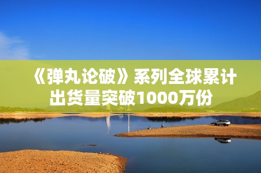 《弹丸论破》系列全球累计出货量突破1000万份
