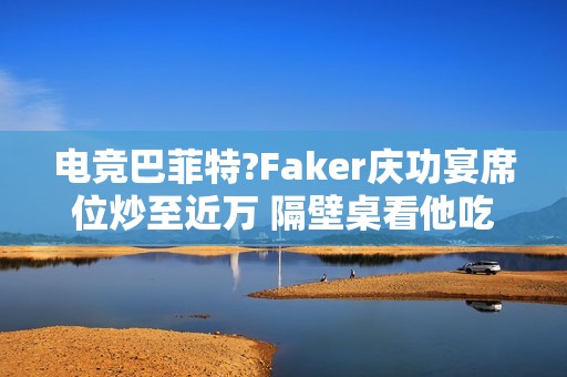 电竞巴菲特?Faker庆功宴席位炒至近万 隔壁桌看他吃