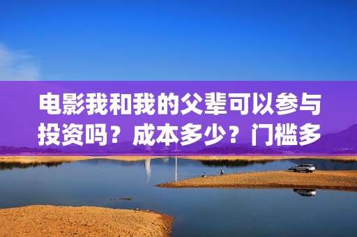 电影我和我的父辈可以参与投资吗？成本多少？门槛多少(电影我和我的父辈简介)