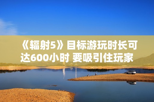 《辐射5》目标游玩时长可达600小时 要吸引住玩家