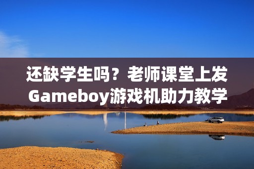 还缺学生吗？老师课堂上发Gameboy游戏机助力教学！