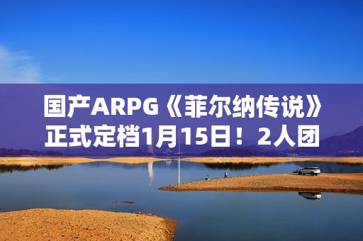 国产ARPG《菲尔纳传说》正式定档1月15日！2人团队历时5年精心打磨