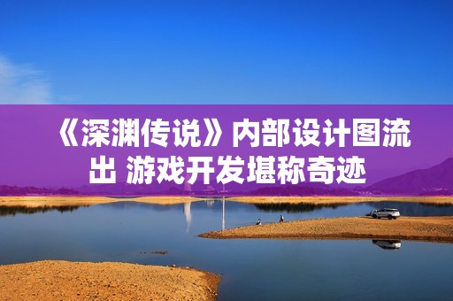 《深渊传说》内部设计图流出 游戏开发堪称奇迹