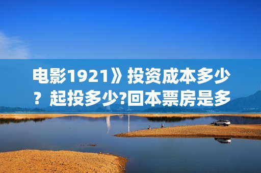 电影1921》投资成本多少？起投多少?回本票房是多少(《1921》电影投资)