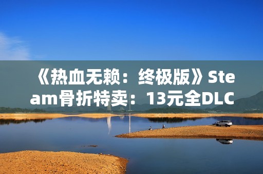 《热血无赖：终极版》Steam骨折特卖：13元全DLC打包 重温港片式开放世界