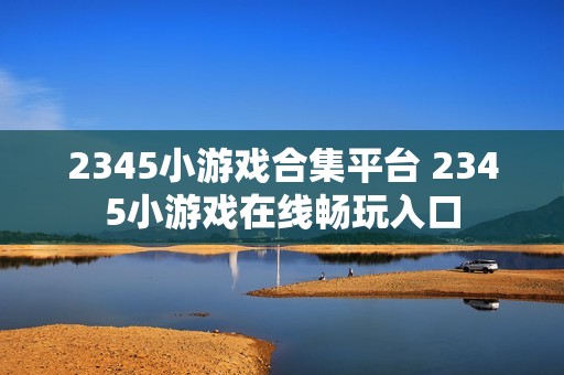 2345小游戏合集平台 2345小游戏在线畅玩入口
