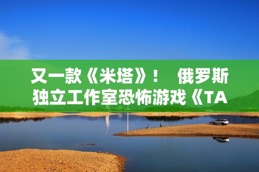 又一款《米塔》！  俄罗斯独立工作室恐怖游戏《TALIS》曝光