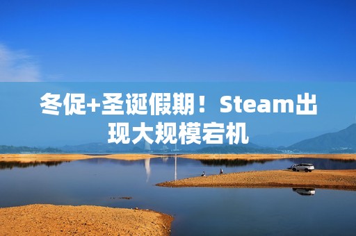 冬促+圣诞假期！Steam出现大规模宕机