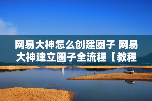 网易大神怎么创建圈子 网易大神建立圈子全流程【教程】