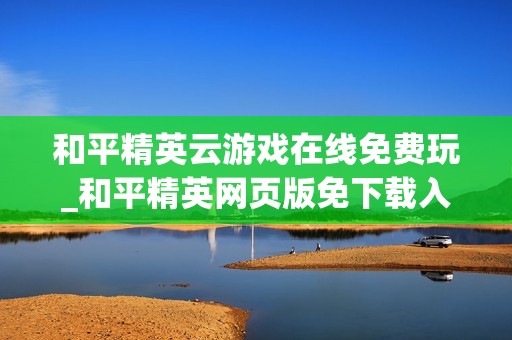 和平精英云游戏在线免费玩_和平精英网页版免下载入口