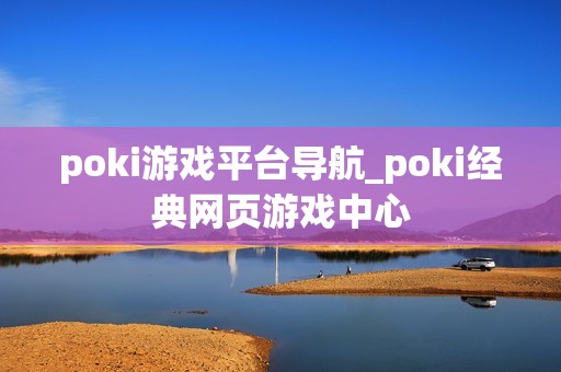 poki游戏平台导航_poki经典网页游戏中心
