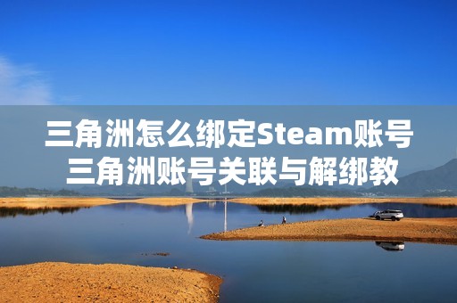 三角洲怎么绑定Steam账号 三角洲账号关联与解绑教程
