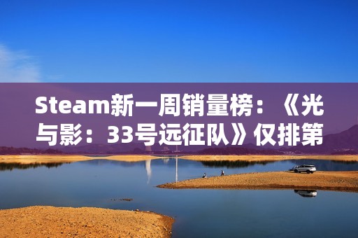 Steam新一周销量榜：《光与影：33号远征队》仅排第二《怪物猎人：荒野》上榜