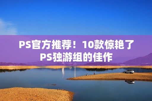 PS官方推荐！10款惊艳了PS独游组的佳作