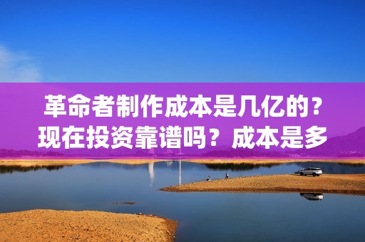 革命者制作成本是几亿的？现在投资靠谱吗？成本是多少的呢？(革命者 主创)