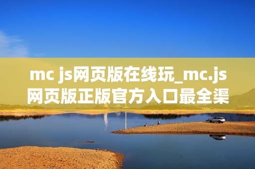 mc js网页版在线玩_mc.js网页版正版官方入口最全渠道一键直达2026
