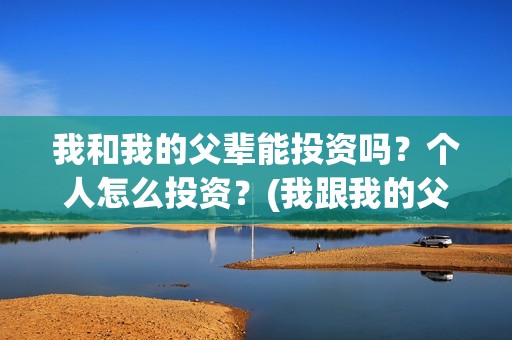 我和我的父辈能投资吗？个人怎么投资？(我跟我的父辈)