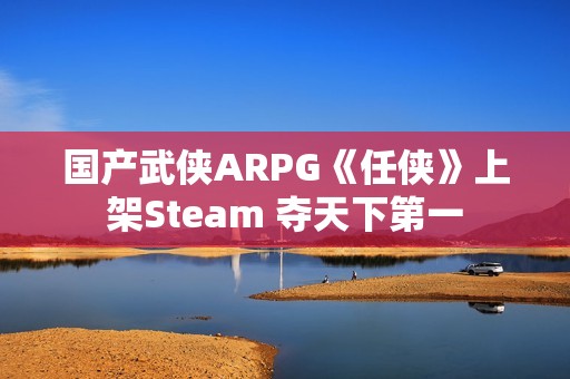 国产武侠ARPG《任侠》上架Steam 夺天下第一